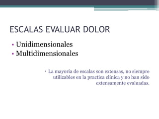 ESCALAS EVALUAR DOLOR
• Unidimensionales
• Multidimensionales
 La mayoría de escalas son extensas, no siempre
utilizables en la practica clínica y no han sido
extensamente evaluadas.
 
