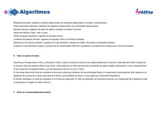 Bloqueos articulares: sugestivo de lesión osteocondral con fragmento desprendido o de lesión meniscal grave.
Ruidos articulares dolorosos: sugestivo de fragmento osteocondral o de condropatía rotuliana grave.
Derrame articular: sugestivo de lesión de tejidos, problema reumático o tumoral.
Signos de infección (calor, rubor, tumor).
Atrofia muscular importante: sugestivo de proceso crónico.
Limitación del balance articular: sugestivo de proceso crónico o de lesión de tejidos.
Alteración en el recorrido rotuliano: sugestivo de mala alineación, displasia de rodilla, rótula alta o condropatía rotuliana.
Cuadros de mala alineación angular o torsional de las extremidades inferiores: predisponen a problemas de congruencia y recorrido rotuliano.
E. Dolor en punta de rótula
Descrito por Sinding-Larsen (1921) y Johansson (1922), el dolor en punta de rótula es una osteocondrosis por la tracción continuada del tendón rotuliano en
la inserción ósea del extremo inferior de la rótula3. Suele aparecer en niños que practican actividades de saltar (voleibol, baloncesto) o correr, especialmente
si hay mecanismo de patada (fútbol), y es más frecuente entre los 10 y los 13 años.
El niño suele referir dolor local en el extremo inferior de la rótula que empeora con las actividades físicas. A la exploración suele aparecer dolor selectivo a la
palpación de la punta de la rótula, que suele ser intenso y acompañado de mayor o menor grado de componente inflamatorio.
El estudio radiológico no suele ser necesario si la clínica es congruente. En caso de realizarse, es frecuente encontrar una irregularidad de la osificación local,
en ocasiones en imagen de doble contorno4.
F. Dolor en la tuberosidad tibial anterior
 