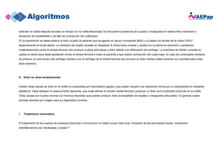 extender la rodilla después de estar un tiempo con la rodilla flexionada. Es frecuente la presencia de crujidos o chasquidos al realizar flexo-extensión o
sensación de inestabilidad o de fallo de contracción del cuádriceps.
En la exploración se desencadena el dolor al pedir al paciente que se agache en apoyo monopodal (80%) o al palpar los bordes de la rótula (75%)6,
especialmente el borde lateral. La maniobra del cepillo consiste en desplazar la rótula hacia craneal y caudal con la pierna en extensión y apretando
moderadamente contra la tróclea femoral; ello produce crujidos articulares y dolor debido a la inflamación del cartílago. La maniobra de Zöhlen consiste en
sujetar la rótula hacia distal apretando contra la tróclea femoral e instar al paciente a que realice contracción del cuádriceps; en caso de condropatía rotuliana,
se produce un roce brusco del cartílago rotuliano con el cartílago de la tróclea femoral que provoca un dolor intenso (debe hacerse con suavidad para evitar
dolor extremo).
H. Dolor en otras localizaciones
Existen otras causas de dolor en la rodilla no producidas por traumatismo agudo y que suelen requerir una valoración clínica por un especialista en ortopedia
pediátrica. Cabe destacar la osteocondritis disecante, que suele afectar el cóndilo medial femoral y produce un dolor poco localizado profundo en la rodilla.
Otras causas son la plica sinovial o el menisco discoideo que pueden producir dolor acompañado de resaltes o chasquidos articulares. En general suelen
precisar estudios por imagen para su diagnóstico correcto.
I. Tratamiento sintomático
El tratamiento de los cuadros de sobreuso traccional o friccional en la rodilla incluye hielo local, limitación de las actividades físicas, medicación
antiinflamatoria oral, fisioterapia y ortesis1,8.
 