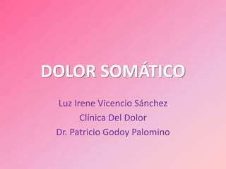 DOLOR SOMÁTICO
Luz Irene Vicencio Sánchez
Clínica Del Dolor
Dr. Patricio Godoy Palomino
 