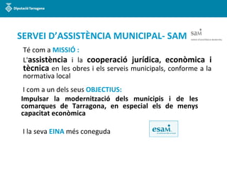 SERVEI D’ASSISTÈNCIA MUNICIPAL- SAM
Té com a MISSIÓ :
L'assistència i la cooperació jurídica, econòmica i
tècnica en les o...