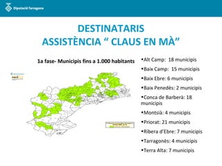 DESTINATARIS
ASSISTÈNCIA “ CLAUS EN MÀ”
1a fase- Municipis fins a 1.000 habitants •Alt Camp: 18 municipis
•Baix Camp: 15 m...