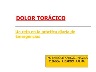 DOLOR TORÁCICO

Un reto en la práctica diaria de
Emergencias




                TM. ENRIQUE KAROZZI MAVILA
                  CLINICA RICARDO PALMA
 