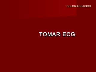 DOLOR TORACICODOLOR TORACICO
TOMAR ECGTOMAR ECG
 