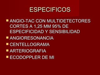 ESPECIFICOSESPECIFICOS
 ANGIO-TAC CON MULTIDETECTORESANGIO-TAC CON MULTIDETECTORES
CORTES A 1,25 MM 95% DECORTES A 1,25 MM 95% DE
ESPECIFICIDAD Y SENSIBILIDADESPECIFICIDAD Y SENSIBILIDAD
 ANGIORESONANCIAANGIORESONANCIA
 CENTELLOGRAMACENTELLOGRAMA
 ARTERIOGRAFIAARTERIOGRAFIA
 ECODOPPLER DE MIECODOPPLER DE MI
 