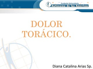 DOLOR
TORÁCICO.
Diana Catalina Arias Sp.
 