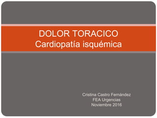 Cristina Castro Fernández
FEA Urgencias
Noviembre 2016
DOLOR TORACICO
Cardiopatía isquémica
 