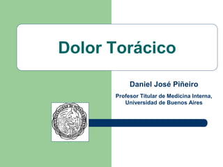 Dolor Torácico
Daniel José Piñeiro
Profesor Titular de Medicina Interna,
Universidad de Buenos Aires
 