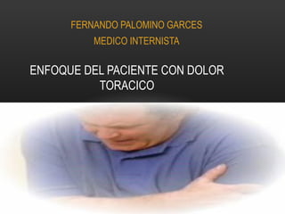 FERNANDO PALOMINO GARCES
          MEDICO INTERNISTA

ENFOQUE DEL PACIENTE CON DOLOR
          TORACICO
 