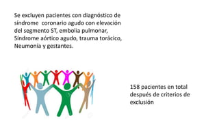 Se excluyen pacientes con diagnóstico de
síndrome coronario agudo con elevación
del segmento ST, embolia pulmonar,
Síndrome aórtico agudo, trauma torácico,
Neumonía y gestantes.
158 pacientes en total
después de criterios de
exclusión
 