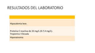 RESULTADOS DEL LABORATORIO
Hipocalemia leve.
Proteína C reactiva de 33 mg/L (0-7.4 mg/L).
Troponina I Elevada
Hiponatremia
 