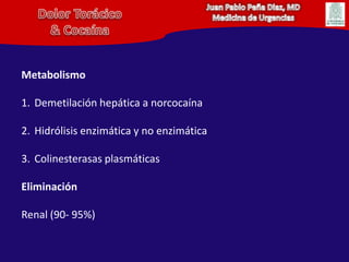 Juan Pablo Peña Diaz, MDMedicina de UrgenciasDolor Torácico& CocaínaMetabolismoDemetilación hepática a norcocaínaHidrólisis enzimática y no enzimáticaColinesterasas plasmáticasEliminaciónRenal (90- 95%)