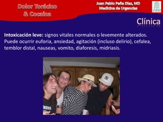 Juan Pablo Peña Diaz, MDMedicina de UrgenciasDolor Torácico& CocaínaClínicaIntoxicación leve: signos vitales normales o levemente alterados. Puede ocurrir euforia, ansiedad, agitación (incluso delirio), cefalea, temblor distal, nauseas, vomito, diaforesis, midriasis. 