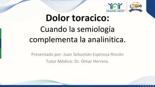 Dolor toracico:
Cuando la semiología
complementa la analinitica.
Presentado por: Juan Sebastián Espinosa Rincón
Tutor Médico: Dr. Omar Herrera.
 