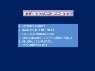1. HISTORIA CLINICA
2. RADIOGRAFIA DE TORAX
3. ELECTROCARDIOGRAMA
4. MARCADORES DE DAÑO MIOCARDICO.
5. PRUEBA DE ESFUERZO.
6. ECOCARDIOGRAFIA
DOLOR TORAXICO AGUDODOLOR TORAXICO AGUDO
 