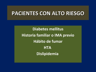 PACIENTES CON ALTO RIESGOPACIENTES CON ALTO RIESGO
Diabetes mellitus
Historia familiar o IMA previo
Hábito de fumar
HTA
Dislipidemia
 