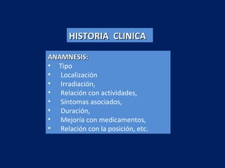 ANAMNESIS:ANAMNESIS:
• Tipo
• Localización
• Irradiación,
• Relación con actividades,
• Síntomas asociados,
• Duración,
• Mejoría con medicamentos,
• Relación con la posición, etc.
HISTORIA CLINICAHISTORIA CLINICA
 