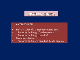 HISTORIA CLINICAHISTORIA CLINICA
ANTECEDENTES
• Enf. Vascular y/o tratamiento para ésta.
• Factores de Riesgo Cardiovascular
• Factores de Riesgo para Enf.
Tromboembólica
• Factores de Riesgo para Enf. Acido péptica
 