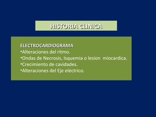 HISTORIA CLINICAHISTORIA CLINICA
ELECTROCARDIOGRAMAELECTROCARDIOGRAMA
•Alteraciones del ritmo.
•Ondas de Necrosis, Isquemia o lesion miocardica.
•Crecimiento de cavidades.
•Alteraciones del Eje eléctrico.
 