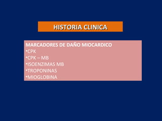 MARCADORES DE DAÑO MIOCARDICO
•CPK
•CPK – MB
•ISOENZIMAS MB
•TROPONINAS
•MIOGLOBINA
HISTORIA CLINICAHISTORIA CLINICA
 