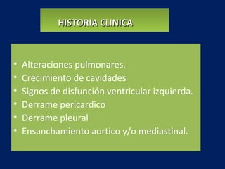 HISTORIA CLINICAHISTORIA CLINICAHISTORIA CLINICAHISTORIA CLINICA
• Alteraciones pulmonares.
• Crecimiento de cavidades
• Signos de disfunción ventricular izquierda.
• Derrame pericardico
• Derrame pleural
• Ensanchamiento aortico y/o mediastinal.
 