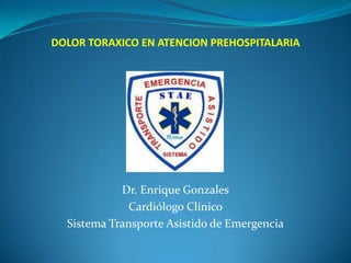 DOLOR TORAXICO EN ATENCION PREHOSPITALARIA




            Dr. Enrique Gonzales
             Cardiólogo Clínico
  Sistema Transporte Asistido de Emergencia
 