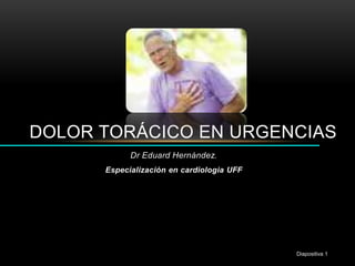 DOLOR TORÁCICO EN URGENCIAS 
Diapositiva 1 
Dr Eduard Hernández. 
Especialización en cardiologia UFF 
 