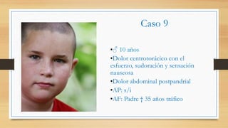 Caso 9
• ♂ 10 años
• Dolor centrotorácico con el
esfuerzo, sudoración y sensación
nauseosa
• Dolor abdominal postpandrial
• AP: s/i
• AF: Padre † 35 años tráfico
 