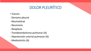 DOLOR PLEURÍTICO
• Causas:
- Derrame pleural
- Neumotórax
- Neumonía
- Neoplasia
- Tromboembolismo pulmonar (A)
- Hipertensión arterial pulmonar (A)
- Mediastinitis (A)
 