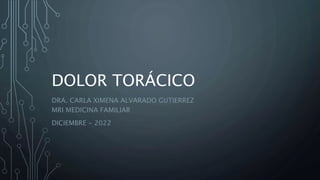 DOLOR TORÁCICO
DRA. CARLA XIMENA ALVARADO GUTIERREZ
MRI MEDICINA FAMILIAR
DICIEMBRE - 2022
 