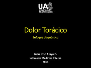 Dolor Torácico
Enfoque diagnóstico
Juan José Araya C.
Internado Medicina Interna
2016
 