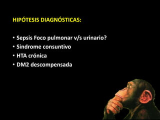 HIPÓTESIS DIAGNÓSTICAS:
• Sepsis Foco pulmonar v/s urinario?
• Sindrome consuntivo
• HTA crónica
• DM2 descompensada
 