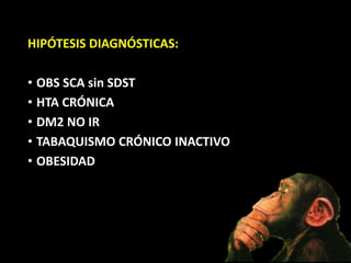 HIPÓTESIS DIAGNÓSTICAS:
• OBS SCA sin SDST
• HTA CRÓNICA
• DM2 NO IR
• TABAQUISMO CRÓNICO INACTIVO
• OBESIDAD
 