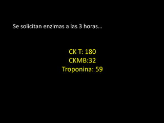 Se solicitan enzimas a las 3 horas…
CK T: 180
CKMB:32
Troponina: 59
 