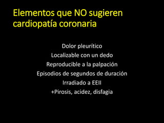 Elementos que NO sugieren
cardiopatía coronaria
Dolor pleurítico
Localizable con un dedo
Reproducible a la palpación
Episodios de segundos de duración
Irradiado a EEII
+Pirosis, acidez, disfagia
 