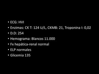 • ECG: HVI
• Enzimas: CK T: 124 U/L, CKMB: 21, Troponina I: 0,02
• D.D: 254
• Hemograma: Blancos 11.000
• Fx hepática-renal normal
• ELP normales
• Glicemia 135
 