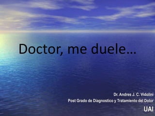 Doctor, me duele…
Dr. Andres J. C. Vidolini
Post Grado de Diagnostico y Tratamiento del Dolor

UAI

 