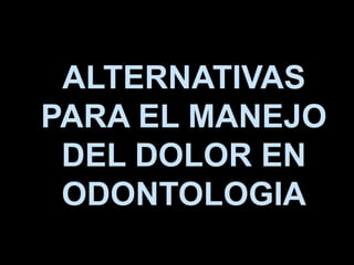 ALTERNATIVAS
PARA EL MANEJO
DEL DOLOR EN
ODONTOLOGIA
 