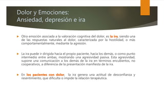Dolor y Emociones:
Ansiedad, depresión e ira
 Otra emoción asociada a la valoración cognitiva del dolor, es la ira, siend...