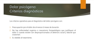 Dolor psicógeno:
Criterios diagnósticos
Los criterios operativos para el diagnóstico del dolor psicógeno son:
1. Preocupac...