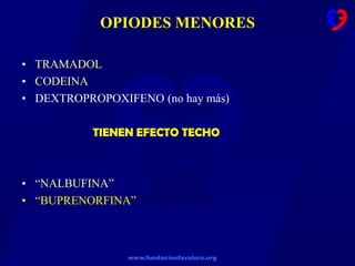 www.fundacionfavaloro.org
OPIODES MENORES
• TRAMADOL
• CODEINA
• DEXTROPROPOXIFENO (no hay más)
TIENEN EFECTO TECHO
• “NALBUFINA”
• “BUPRENORFINA”
 