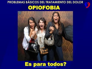 www.fundacionfavaloro.org
PROBLEMAS BÁSICOS DEL TRATAMIENTO DEL DOLOR
Es para todos?
OPIOFOBIA
 
