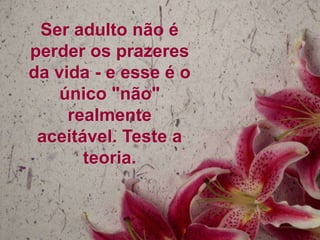 Ser adulto não é
perder os prazeres
da vida - e esse é o
    único "não"
     realmente
 aceitável. Teste a
       teoria.
 