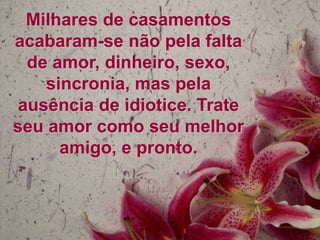 Milhares de casamentos
acabaram-se não pela falta
  de amor, dinheiro, sexo,
    sincronia, mas pela
 ausência de idiotice. Trate
seu amor como seu melhor
      amigo, e pronto.
 