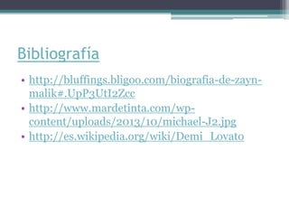 Bibliografía
• http://bluffings.bligoo.com/biografia-de-zaynmalik#.UpP3UtI2Zcc
• http://www.mardetinta.com/wpcontent/uploads/2013/10/michael-J2.jpg
• http://es.wikipedia.org/wiki/Demi_Lovato

 