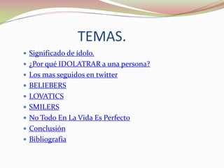 TEMAS.
 Significado de ídolo.
 ¿Por qué IDOLATRAR a una persona?
 Los mas seguidos en twitter
 BELIEBERS

 LOVATICS
 SMILERS
 No Todo En La Vida Es Perfecto
 Conclusión
 Bibliografía

 