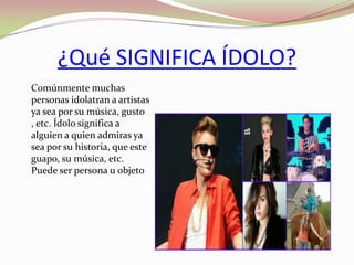 ¿Qué SIGNIFICA ÍDOLO?
Comúnmente muchas
personas idolatran a artistas
ya sea por su música, gusto
, etc. Ídolo significa a
alguien a quien admiras ya
sea por su historia, que este
guapo, su música, etc.
Puede ser persona u objeto

 