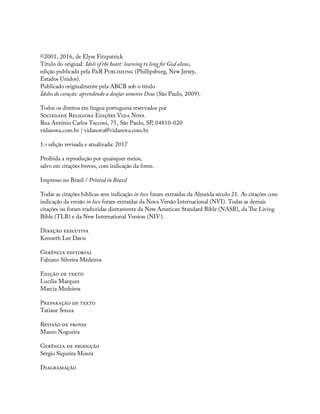 ©2001, 2016, de Elyse Fitzpatrick
Título do original: Idols of the heart: learning to long for God alone,
edição publicada pela P R P (Phillipsburg, New Jersey,
Estados Unidos).
Publicado originalmente pela ABCB sob o título
Ídolos do coração: aprendendo a desejar somente Deus (São Paulo, 2009).
Todos os direitos em língua portuguesa reservados por
S R E V N
Rua Antônio Carlos Tacconi, 75, São Paulo, SP, 04810-020
vidanova.com.br | vidanova@vidanova.com.br
1.a edição revisada e atualizada: 2017
Proibida a reprodução por quaisquer meios,
salvo em citações breves, com indicação da fonte.
Impresso no Brasil / Printed in Brazil
Todas as citações bíblicas sem indicação in loco foram extraídas da Almeida século 21. As citações com
indicação da versão in loco foram extraídas da Nova Versão Internacional (NVI). Todas as demais
citações ou foram traduzidas diretamente da New American Standard Bible (NASB), da e Living
Bible (TLB) e da New International Version (NIV).
D
Kenneth Lee Davis
G
Fabiano Silveira Medeiros
E
Lucília Marques
Marcia Medeiros
P
Tatiane Souza
R
Mauro Nogueira
G
Sérgio Siqueira Moura
D
 