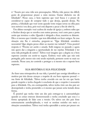 é: “Anseio por uma vida sem preocupações. Minha vida parece tão difícil;
gosto de proporcionar prazer a mim mesmo. Gastar dinheiro me dá
felicidade”. Nesse caso, o bem supremo que você busca é o prazer de
considerar-se capaz de comprar tudo o que deseja, quando deseja. Na
prática, a felicidade que você sente quando veste roupas novas ou olha para
seus móveis é seu deus, pois você está disposto a pecar a m de obtê-la.
Um último exemplo: você acabou de mudar de igreja e, embora saiba que
o Senhor deseja que se envolva com outras pessoas, você corre para a porta
assim que termina o culto. Quando é obrigado a car, mantém-se distante.
Diz a si mesmo que é tímido e que tem di culdade em fazer amigos. Se essa
situação não lhe é estranha, pergunte-se: “Que felicidade considero
necessária? Que alegria penso obter ao manter-me isolado?”. Uma possível
resposta é: “Preciso ser aceito e amado. Sofri mágoas no passado e agora
não quero dar a ninguém a oportunidade de me rejeitar. Felicidade é ter
uma vida protegida de outros”. Talvez você imagine que a alegria ou o bem
supremo consiste em sentir-se seguro. Embora você saiba que não está
protegido, pelo menos não está sendo rejeitado, portanto sente-se mais no
controle. Nesse caso, ter controle e proteger a si mesmo são o suposto bem
supremo.
SUA HISTÓRIA E SUA FELICIDADE
Ao fazer uma retrospectiva de sua vida, é possível que consiga identi car os
motivos por trás dessas crenças a respeito de seu bem supremo pessoal —
sua fonte de felicidade. Talvez tenha crescido em um lar em que havia
grande respeito e tenha chegado à conclusão de que o respeito é necessário
para a felicidade. Ou, em contrapartida, talvez tenha visto um dos pais ser
desrespeitado e tenha prometido a si mesmo que jamais seria tratado dessa
forma.
É possível que tenha visto um dos pais entregar-se à autossatisfação
quando as coisas estavam desmoronando e tenha concluído que essa é a
forma apropriada de lidar com a tensão. Ou talvez um dos pais fosse
extremamente autodisciplinado, e você se sentisse sozinho em meio a
situações assustadoras. Talvez você tenha aprendido a ansiar por prazer em
 