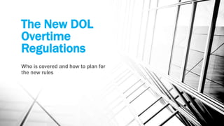 The New DOL
Overtime
Regulations
Who is covered and how to plan for
the new rules
 